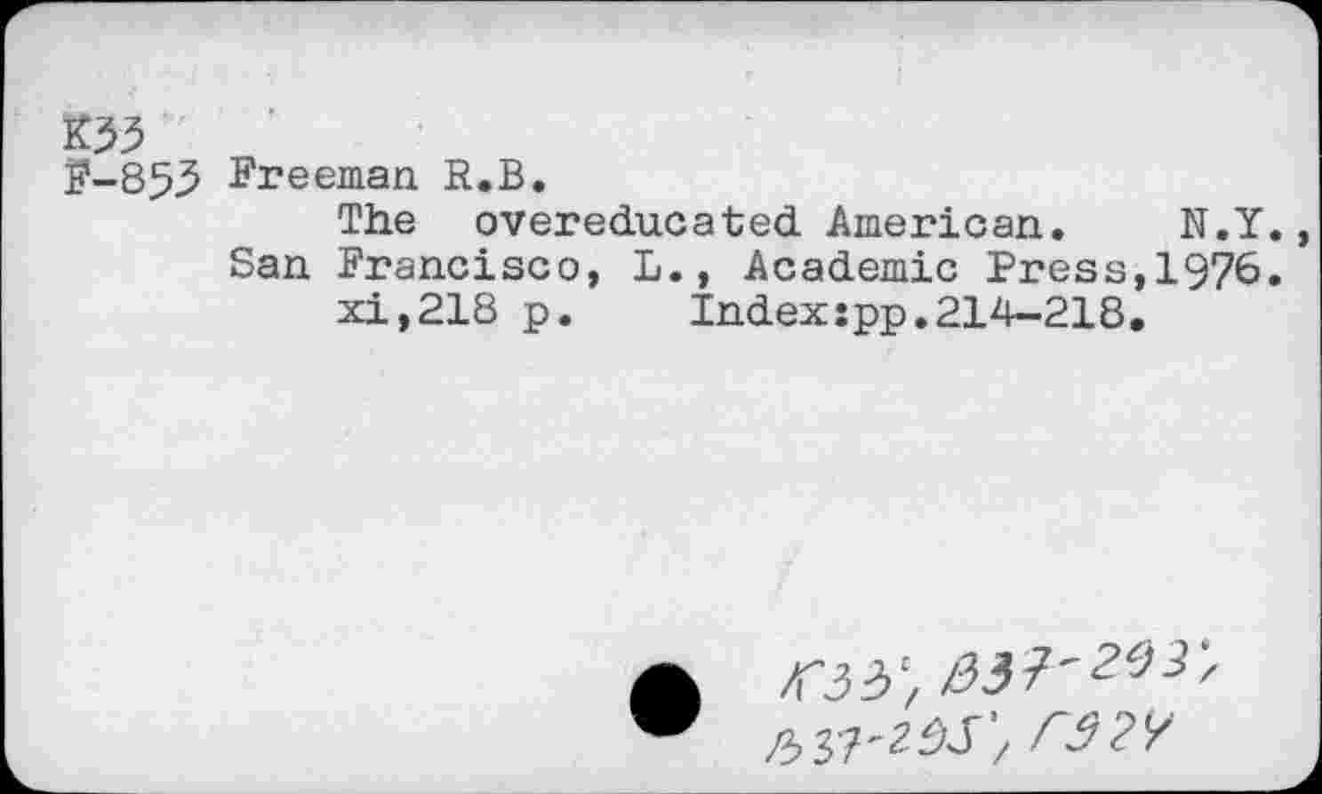 ﻿КЗЗ
F-853 Freeman R.В.
The overeducated American. N.Y., San Francisco, L., Academic Press,1976.
xi,218 p.	Index:pp.214-218.